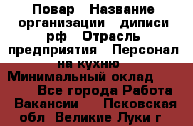 Повар › Название организации ­ диписи.рф › Отрасль предприятия ­ Персонал на кухню › Минимальный оклад ­ 25 000 - Все города Работа » Вакансии   . Псковская обл.,Великие Луки г.